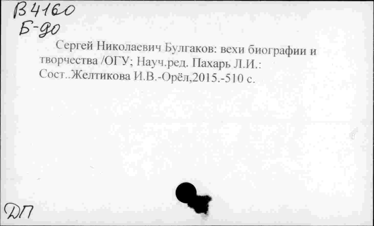 ﻿
Сергей Николаевич Булгаков: вехи биографии и творчества /ОГУ; Науч.ред. Пахарь Л.И.: Сост..Желтикова И.В.-Орёл,2015.-510 с.
0/7